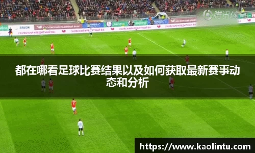 都在哪看足球比赛结果以及如何获取最新赛事动态和分析