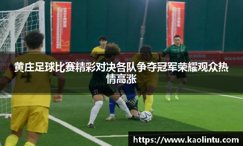 黄庄足球比赛精彩对决各队争夺冠军荣耀观众热情高涨