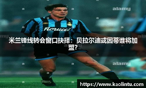 米兰锋线转会窗口抉择：贝拉尔迪或因蒂谁将加盟？
