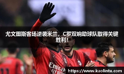 尤文图斯客场逆袭米兰，C罗双响助球队取得关键胜利！