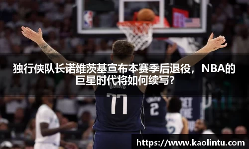 独行侠队长诺维茨基宣布本赛季后退役，NBA的巨星时代将如何续写？