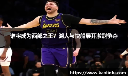 谁将成为西部之王？湖人与快船展开激烈争夺