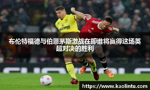 布伦特福德与伯恩茅斯激战在即谁将赢得这场英超对决的胜利