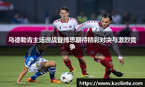 乌德勒青主场迎战登博思期待精彩对决与激烈竞争