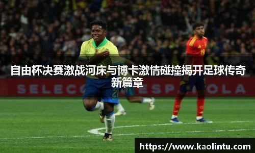 自由杯决赛激战河床与博卡激情碰撞揭开足球传奇新篇章