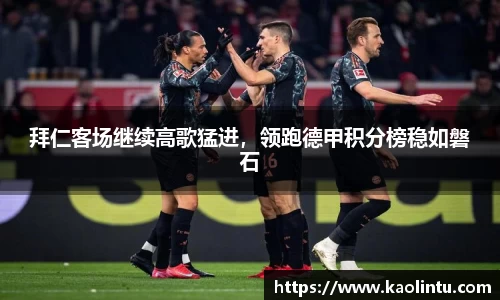 拜仁客场继续高歌猛进，领跑德甲积分榜稳如磐石