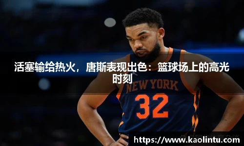 活塞输给热火，唐斯表现出色：篮球场上的高光时刻