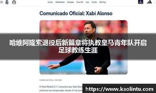 哈维阿隆索退役后新篇章将执教皇马青年队开启足球教练生涯