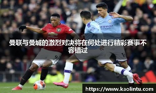 曼联与曼城的激烈对决将在何处进行精彩赛事不容错过