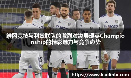 维冈竞技与利兹联队的激烈对决展现英Championship的精彩魅力与竞争态势