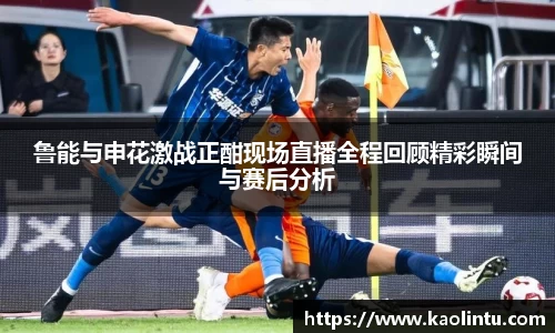 鲁能与申花激战正酣现场直播全程回顾精彩瞬间与赛后分析