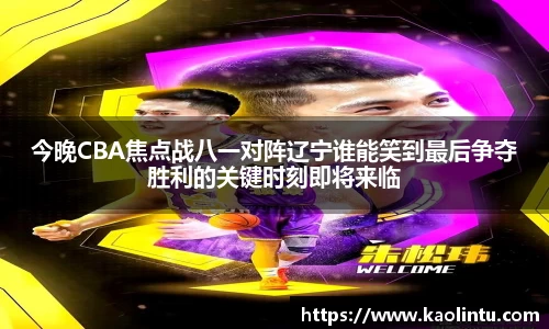 今晚CBA焦点战八一对阵辽宁谁能笑到最后争夺胜利的关键时刻即将来临