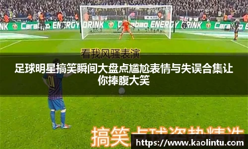 足球明星搞笑瞬间大盘点尴尬表情与失误合集让你捧腹大笑