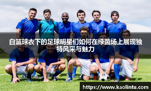 白篮球衣下的足球明星们如何在绿茵场上展现独特风采与魅力