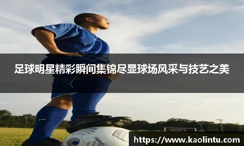足球明星精彩瞬间集锦尽显球场风采与技艺之美
